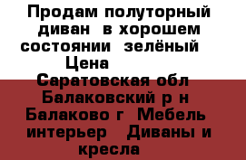 Продам полуторный диван, в хорошем состоянии( зелёный) › Цена ­ 2 000 - Саратовская обл., Балаковский р-н, Балаково г. Мебель, интерьер » Диваны и кресла   